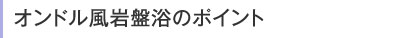 オンドル風岩盤浴のポイント