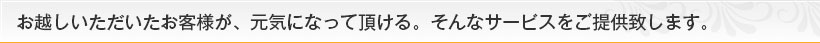 お越しいただいたお客様が、元気になって頂ける。そんなサービスをご提供いたします。