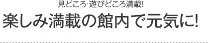 楽しみ満載の館内で元気に!