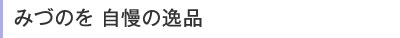 みづのを 自慢の逸品
